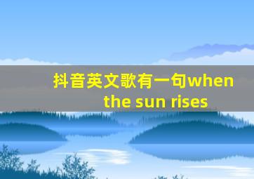 抖音英文歌有一句when the sun rises